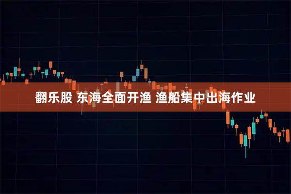 翻乐股 东海全面开渔 渔船集中出海作业