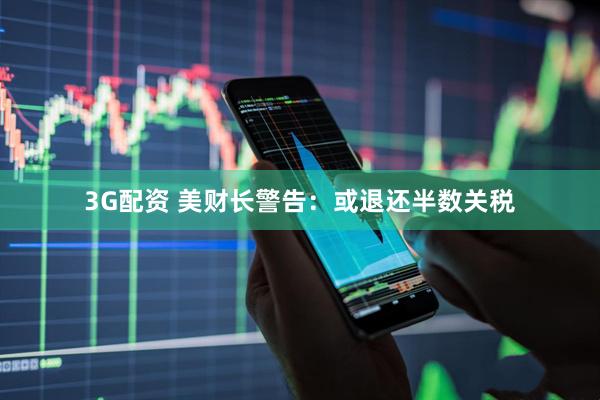 3G配资 美财长警告：或退还半数关税