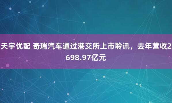 天宇优配 奇瑞汽车通过港交所上市聆讯，去年营收2698.97亿元