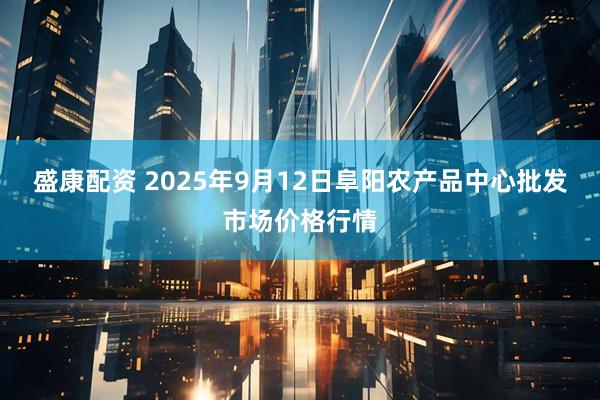 盛康配资 2025年9月12日阜阳农产品中心批发市场价格行情
