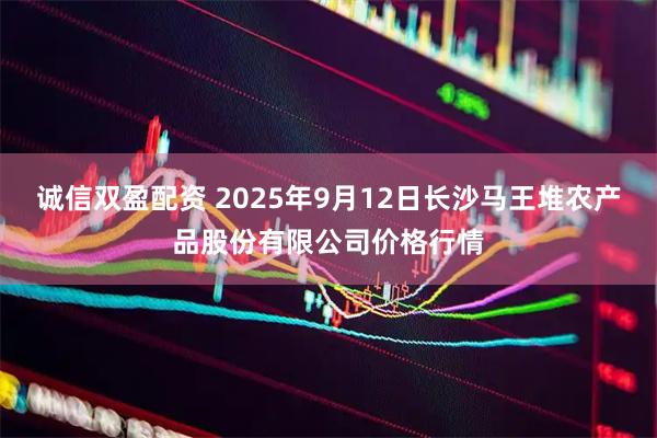 诚信双盈配资 2025年9月12日长沙马王堆农产品股份有限公司价格行情