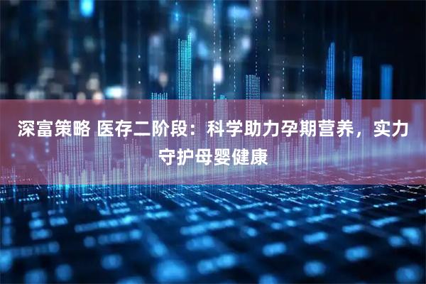 深富策略 医存二阶段：科学助力孕期营养，实力守护母婴健康
