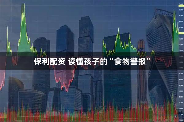 保利配资 读懂孩子的“食物警报”