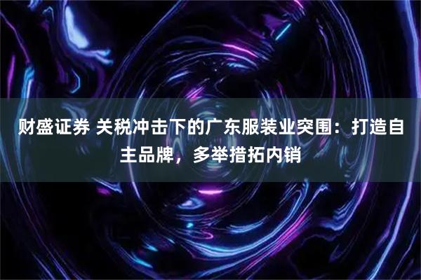 财盛证券 关税冲击下的广东服装业突围：打造自主品牌，多举措拓内销