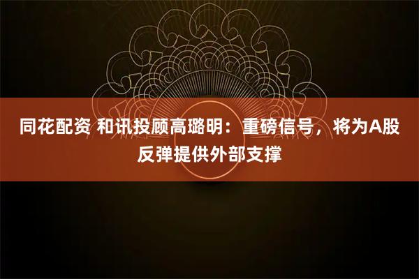 同花配资 和讯投顾高璐明：重磅信号，将为A股反弹提供外部支撑