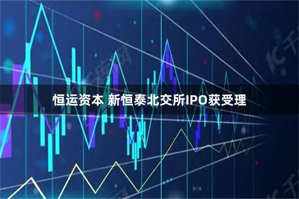 恒运资本 新恒泰北交所IPO获受理