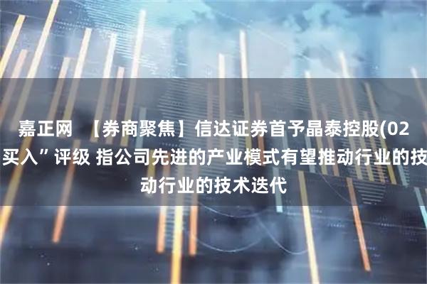 嘉正网  【券商聚焦】信达证券首予晶泰控股(02228)“买入”评级 指公司先进的产业模式有望推动行业的技术迭代