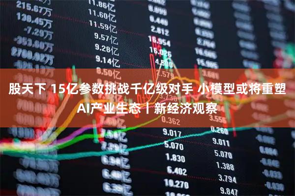股天下 15亿参数挑战千亿级对手 小模型或将重塑AI产业生态丨新经济观察