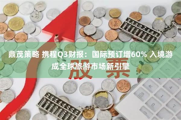 鼎茂策略 携程Q3财报：国际预订增60% 入境游成全球旅游市场新引擎