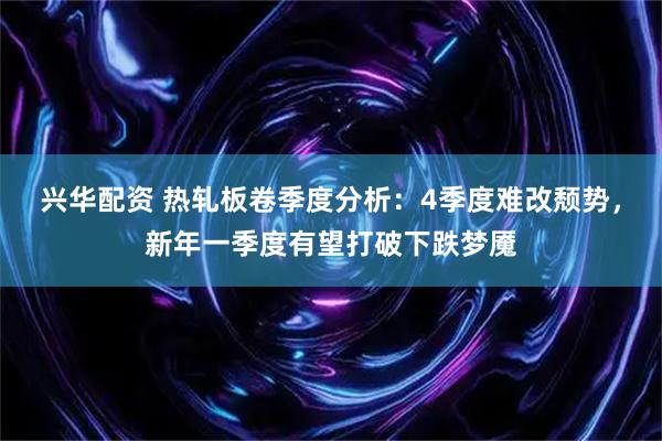 兴华配资 热轧板卷季度分析：4季度难改颓势，新年一季度有望打破下跌梦魇