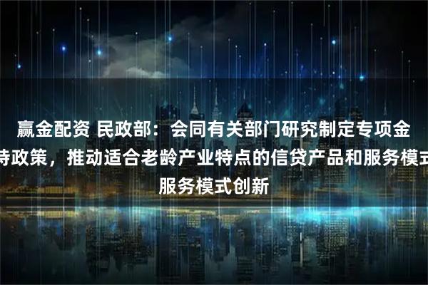 赢金配资 民政部：会同有关部门研究制定专项金融支持政策，推动适合老龄产业特点的信贷产品和服务模式创新