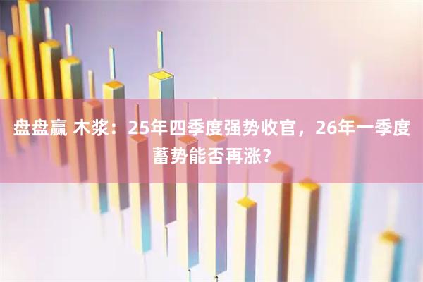 盘盘赢 木浆：25年四季度强势收官，26年一季度蓄势能否再涨？