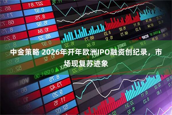 中金策略 2026年开年欧洲IPO融资创纪录，市场现复苏迹象