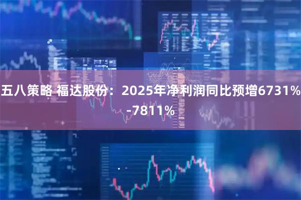 五八策略 福达股份：2025年净利润同比预增6731%-7811%