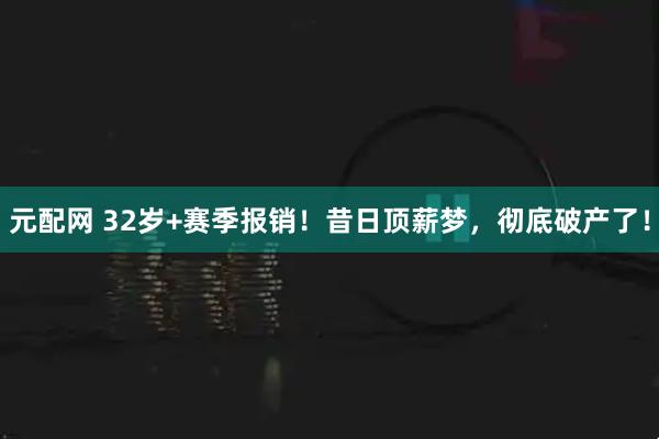 元配网 32岁+赛季报销！昔日顶薪梦，彻底破产了！
