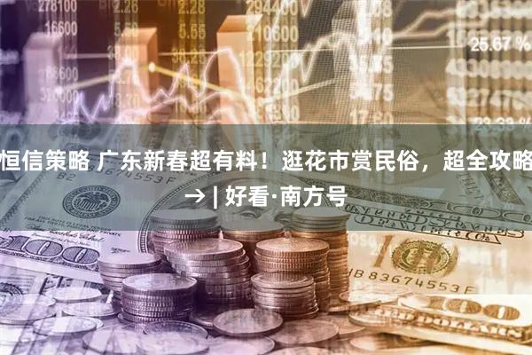 恒信策略 广东新春超有料！逛花市赏民俗，超全攻略→ | 好看·南方号