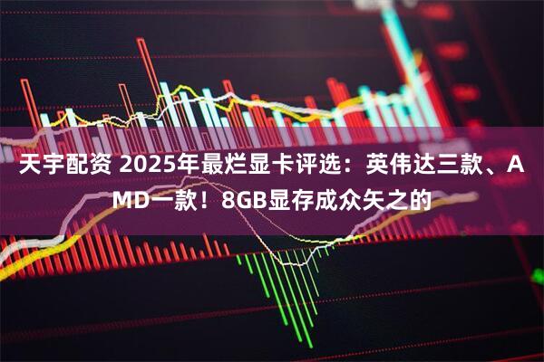 天宇配资 2025年最烂显卡评选：英伟达三款、AMD一款！8GB显存成众矢之的