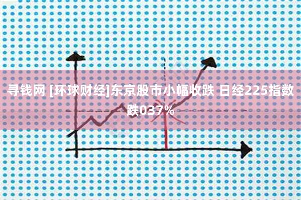 寻钱网 [环球财经]东京股市小幅收跌 日经225指数跌037%