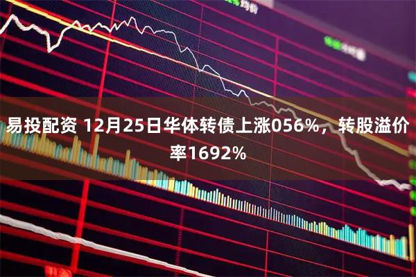 易投配资 12月25日华体转债上涨056%，转股溢价率1692%