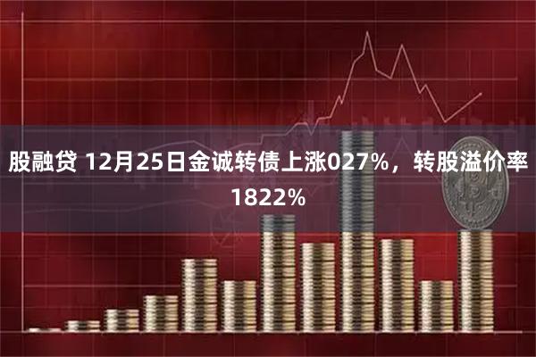 股融贷 12月25日金诚转债上涨027%，转股溢价率1822%