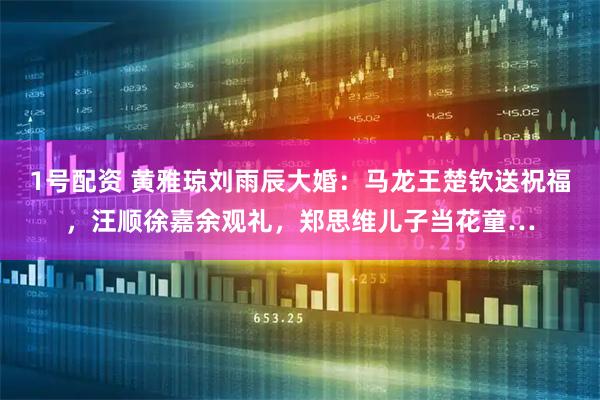 1号配资 黄雅琼刘雨辰大婚：马龙王楚钦送祝福，汪顺徐嘉余观礼，郑思维儿子当花童…