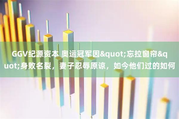 GGV纪源资本 奥运冠军因"忘拉窗帘"身败名裂，妻子忍辱原谅，如今他们过的如何