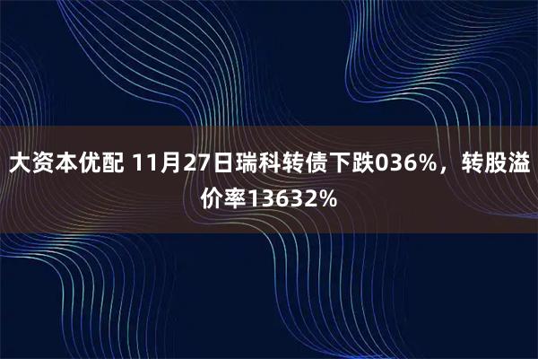 大资本优配 11月27日瑞科转债下跌036%，转股溢价率13632%