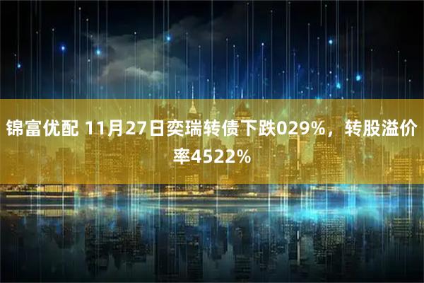 锦富优配 11月27日奕瑞转债下跌029%，转股溢价率4522%
