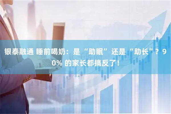 银泰融通 睡前喝奶：是 “助眠” 还是 “助长”？90% 的家长都搞反了！