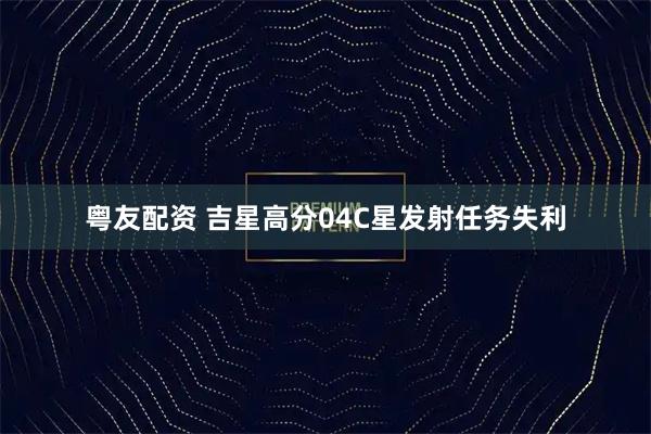 粤友配资 吉星高分04C星发射任务失利
