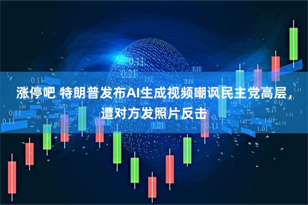 涨停吧 特朗普发布AI生成视频嘲讽民主党高层，遭对方发照片反击