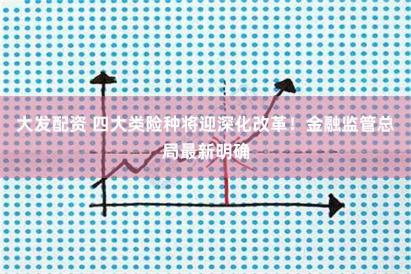 大发配资 四大类险种将迎深化改革！金融监管总局最新明确