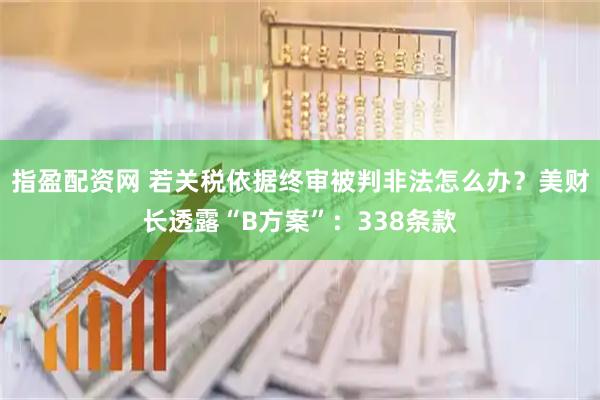 指盈配资网 若关税依据终审被判非法怎么办？美财长透露“B方案”：338条款