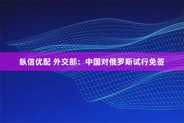 纵信优配 外交部：中国对俄罗斯试行免签