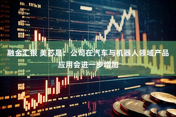 融金汇银 美芯晟：公司在汽车与机器人领域产品应用会进一步增加