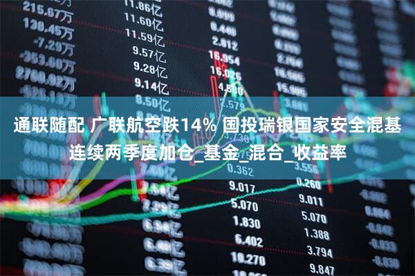 通联随配 广联航空跌14% 国投瑞银国家安全混基连续两季度加仓_基金_混合_收益率