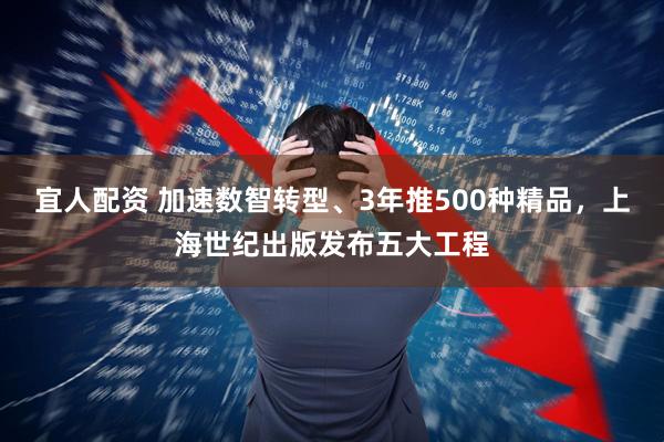 宜人配资 加速数智转型、3年推500种精品，上海世纪出版发布五大工程