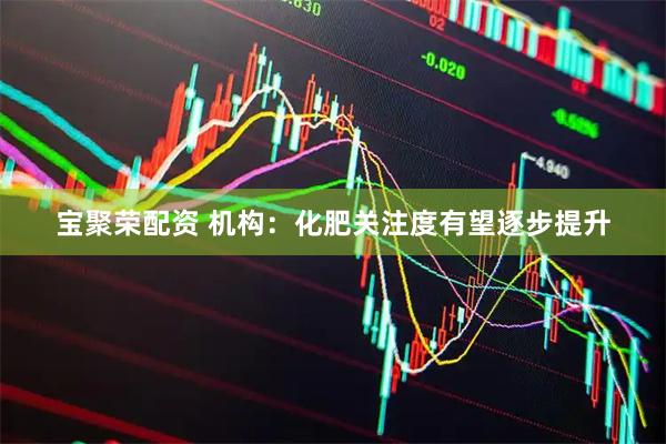 宝聚荣配资 机构：化肥关注度有望逐步提升