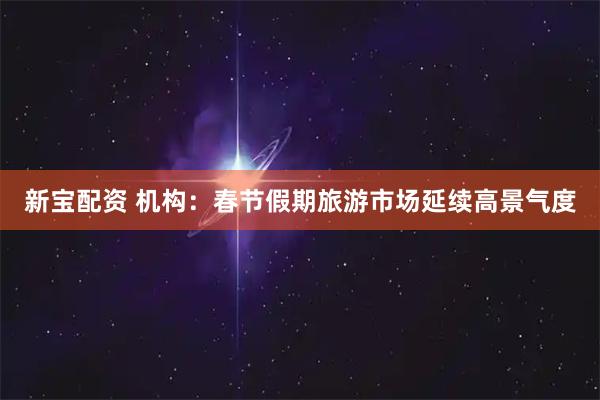 新宝配资 机构：春节假期旅游市场延续高景气度