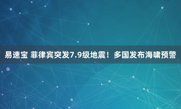 易速宝 菲律宾突发7.9级地震！多国发布海啸预警