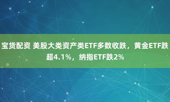 宝货配资 美股大类资产类ETF多数收跌，黄金ETF跌超4.1%，纳指ETF跌2%
