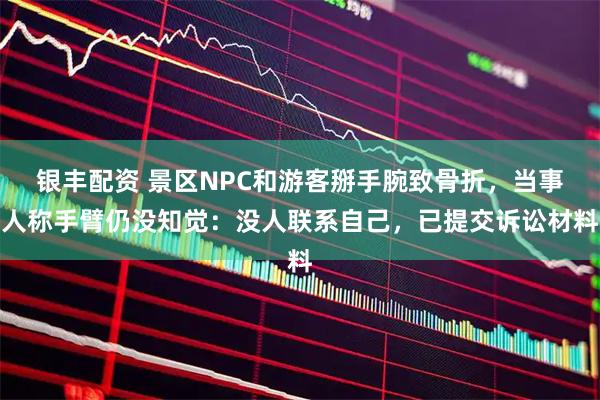 银丰配资 景区NPC和游客掰手腕致骨折，当事人称手臂仍没知觉：没人联系自己，已提交诉讼材料